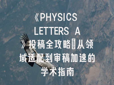 《PHYSICS LETTERS A》投稿全攻略：从领域适配到审稿加速的学术指南