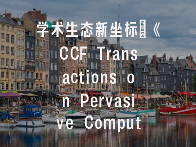 学术生态新坐标｜《CCF Transactions on Pervasive Computing and Interaction》发展轨迹与投稿实务解析