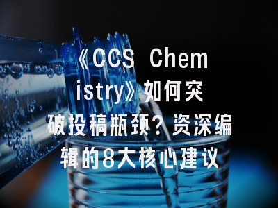 《CCS Chemistry》如何突破投稿瓶颈？资深编辑的8大核心建议