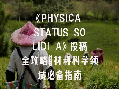 《PHYSICA STATUS SOLIDI A》投稿全攻略：材料科学领域必备指南
