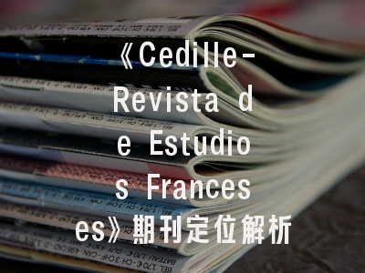 《Cedille-Revista de Estudios Franceses》期刊定位解析与高效投稿指南_学术发表必备攻略