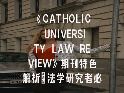 《CATHOLIC UNIVERSITY LAW REVIEW》期刊特色解析_法学研究者必读的投稿指南
