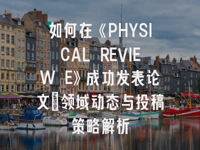如何在《PHYSICAL REVIEW E》成功发表论文：领域动态与投稿策略解析