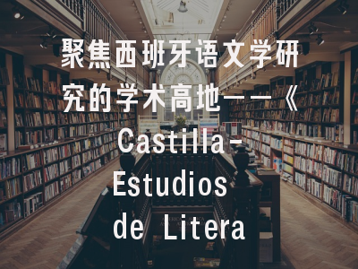 聚焦西班牙语文学研究的学术高地——《Castilla-Estudios de Literatura》特色解析与投稿全攻略