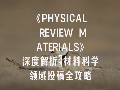《PHYSICAL REVIEW MATERIALS》深度解析：材料科学领域投稿全攻略