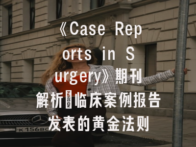 《Case Reports in Surgery》期刊解析_临床案例报告发表的黄金法则