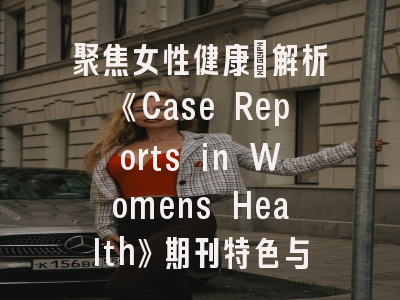 聚焦女性健康：解析《Case Reports in Womens Health》期刊特色与投稿策略