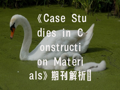 《Case Studies in Construction Materials》期刊解析_建筑材料实证研究的权威发表平台