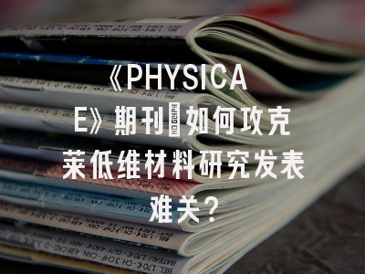 《PHYSICA E》期刊：如何攻克莱低维材料研究发表难关？