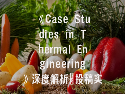 《Case Studies in Thermal Engineering》深度解析_投稿实战必读指南