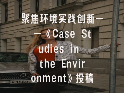 聚焦环境实践创新——《Case Studies in the Environment》投稿全攻略