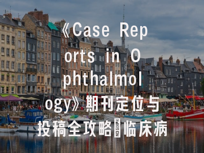 《Case Reports in Ophthalmology》期刊定位与投稿全攻略_临床病例报告发表必读指南