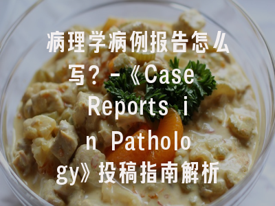 病理学病例报告怎么写？-《Case Reports in Pathology》投稿指南解析
