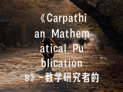 《Carpathian Mathematical Publications》-数学研究者的黄金跳板｜学术发表的实践指南
