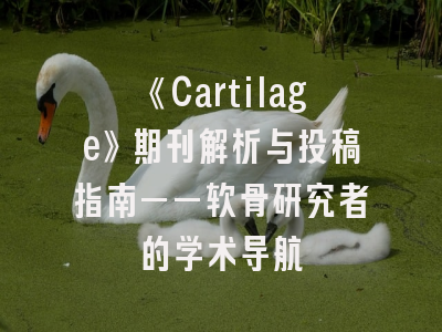 《Cartilage》期刊解析与投稿指南——软骨研究者的学术导航
