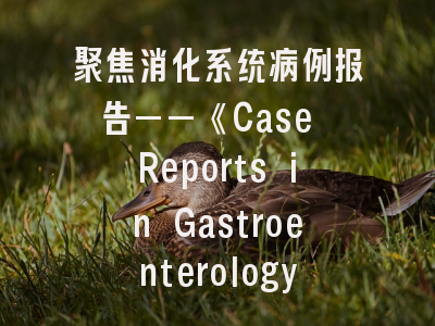 聚焦消化系统病例报告——《Case Reports in Gastroenterology》期刊特色解析与投稿策略