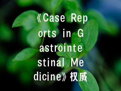 《Case Reports in Gastrointestinal Medicine》权威指南-从撰写到发表的全面解析