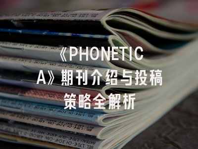 《PHONETICA》期刊介绍与投稿策略全解析