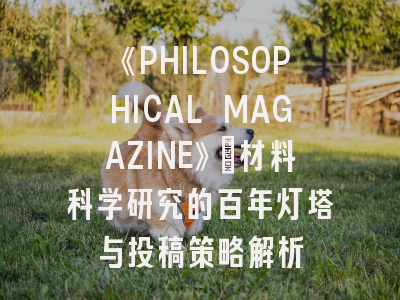 《PHILOSOPHICAL MAGAZINE》：材料科学研究的百年灯塔与投稿策略解析