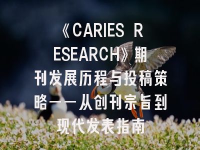《CARIES RESEARCH》期刊发展历程与投稿策略——从创刊宗旨到现代发表指南