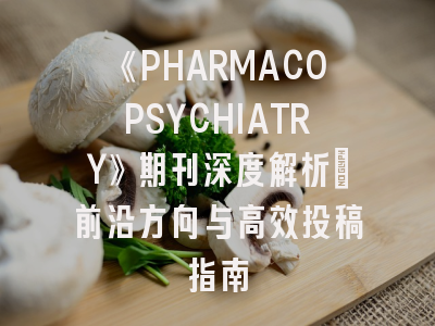 《PHARMACOPSYCHIATRY》期刊深度解析：前沿方向与高效投稿指南
