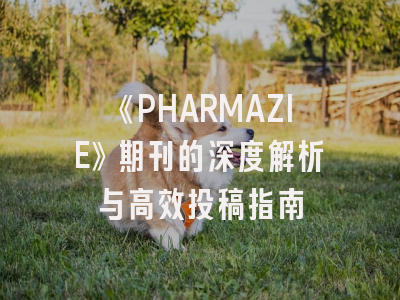 《PHARMAZIE》期刊的深度解析与高效投稿指南