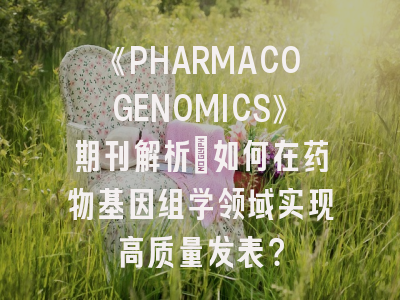 《PHARMACOGENOMICS》期刊解析：如何在药物基因组学领域实现高质量发表？