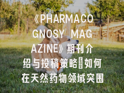 《PHARMACOGNOSY MAGAZINE》期刊介绍与投稿策略：如何在天然药物领域突围？
