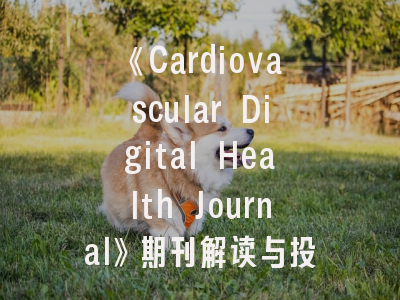 《Cardiovascular Digital Health Journal》期刊解读与投稿攻略——数字心血管研究者的权威指南