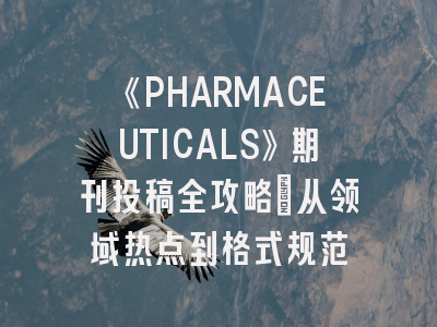 《PHARMACEUTICALS》期刊投稿全攻略：从领域热点到格式规范