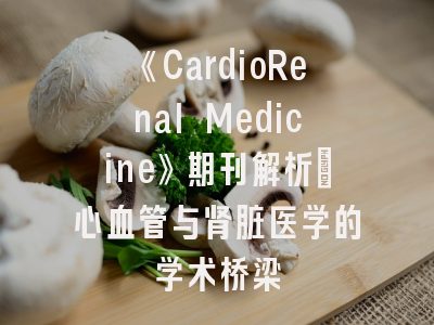 《CardioRenal Medicine》期刊解析｜心血管与肾脏医学的学术桥梁