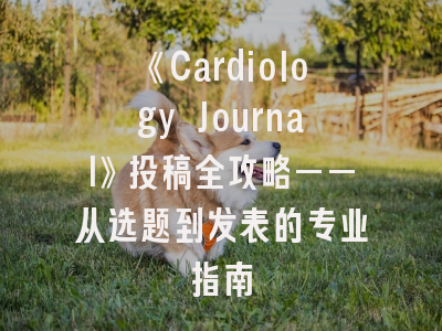 《Cardiology Journal》投稿全攻略——从选题到发表的专业指南