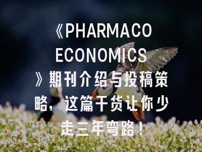 《PHARMACOECONOMICS》期刊介绍与投稿策略，这篇干货让你少走三年弯路！
