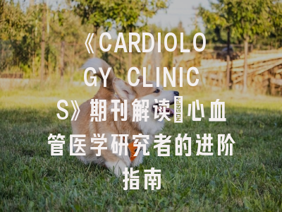 《CARDIOLOGY CLINICS》期刊解读_心血管医学研究者的进阶指南