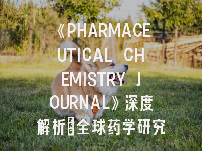 《PHARMACEUTICAL CHEMISTRY JOURNAL》深度解析：全球药学研究者必看的发表指南