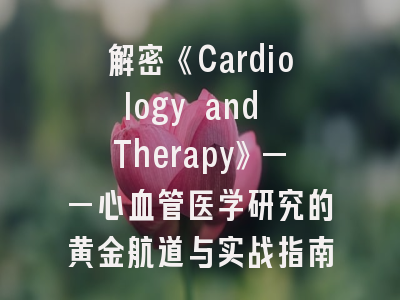 解密《Cardiology and Therapy》——心血管医学研究的黄金航道与实战指南