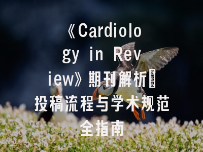 《Cardiology in Review》期刊解析_投稿流程与学术规范全指南