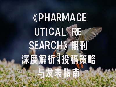 《PHARMACEUTICAL RESEARCH》期刊深度解析：投稿策略与发表指南