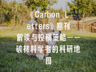 《Carbon Letters》期刊解读与投稿策略——碳材料学者的科研地图