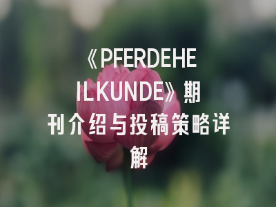 《PFERDEHEILKUNDE》期刊介绍与投稿策略详解