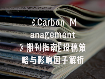 《Carbon Management》期刊指南：投稿策略与影响因子解析