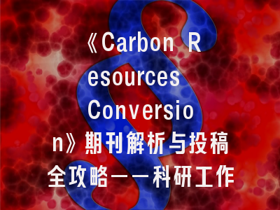 《Carbon Resources Conversion》期刊解析与投稿全攻略——科研工作者的必读指南