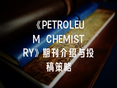 《PETROLEUM CHEMISTRY》期刊介绍与投稿策略