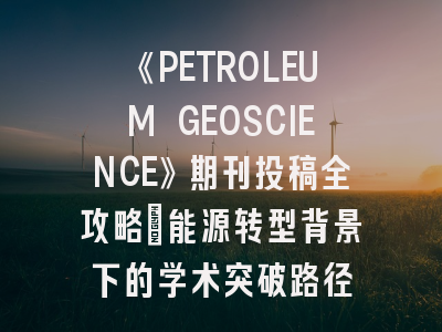 《PETROLEUM GEOSCIENCE》期刊投稿全攻略：能源转型背景下的学术突破路径