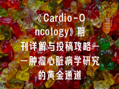 《Cardio-Oncology》期刊详解与投稿攻略——肿瘤心脏病学研究的黄金通道