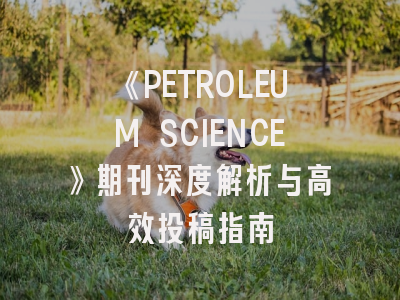 《PETROLEUM SCIENCE》期刊深度解析与高效投稿指南