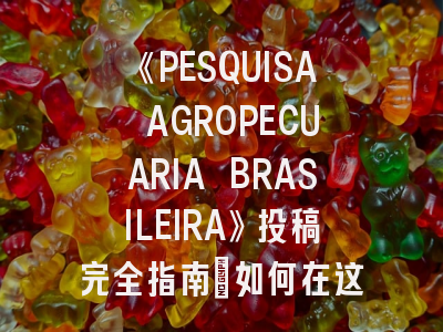 《PESQUISA AGROPECUARIA BRASILEIRA》投稿完全指南：如何在这本南美顶级农学期刊高效发文？