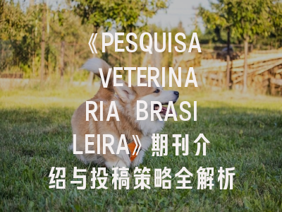 《PESQUISA VETERINARIA BRASILEIRA》期刊介绍与投稿策略全解析