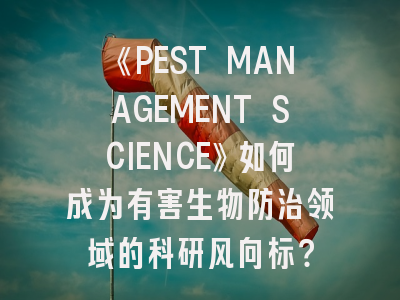 《PEST MANAGEMENT SCIENCE》如何成为有害生物防治领域的科研风向标？