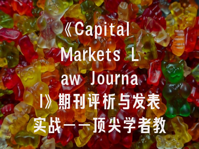 《Capital Markets Law Journal》期刊评析与发表实战——顶尖学者教你攻克核心刊门槛